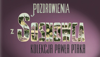 Wystawa pt. „Pozdrowienia z Sosnowca - kolekcja Pawła Ptaka”